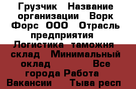 Грузчик › Название организации ­ Ворк Форс, ООО › Отрасль предприятия ­ Логистика, таможня, склад › Минимальный оклад ­ 30 000 - Все города Работа » Вакансии   . Тыва респ.